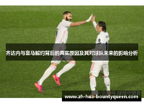 齐达内与皇马解约背后的真实原因及其对球队未来的影响分析 齐达内与皇马解约背后的真实原因及其对球队未来的影响分析