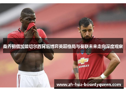 桑乔租借加盟切尔西背后博弈英超格局与曼联未来走向深度观察 桑乔租借加盟切尔西背后博弈英超格局与曼联未来走向深度观察