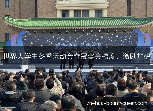 世界大学生冬季运动会夺冠奖金梯度,激励加码 世界大学生冬季运动会夺冠奖金梯度,激励加码