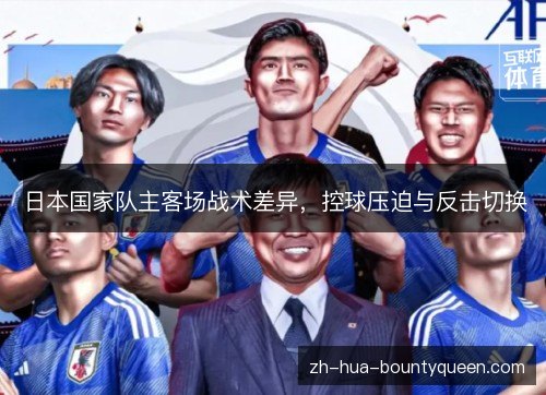 日本国家队主客场战术差异,控球压迫与反击切换 日本国家队主客场战术差异,控球压迫与反击切换