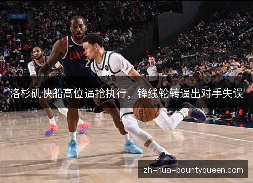 洛杉矶快船高位逼抢执行,锋线轮转逼出对手失误 洛杉矶快船高位逼抢执行,锋线轮转逼出对手失误