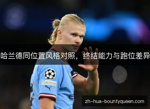 哈兰德同位置风格对照,终结能力与跑位差异 哈兰德同位置风格对照,终结能力与跑位差异