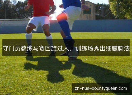 守门员教练马赛回旋过人，训练场秀出细腻脚法