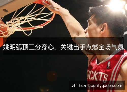 姚明弧顶三分穿心，关键出手点燃全场气氛